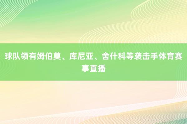 球队领有姆伯莫、库尼亚、舍什科等袭击手体育赛事直播