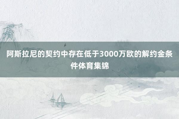 阿斯拉尼的契约中存在低于3000万欧的解约金条件体育集锦