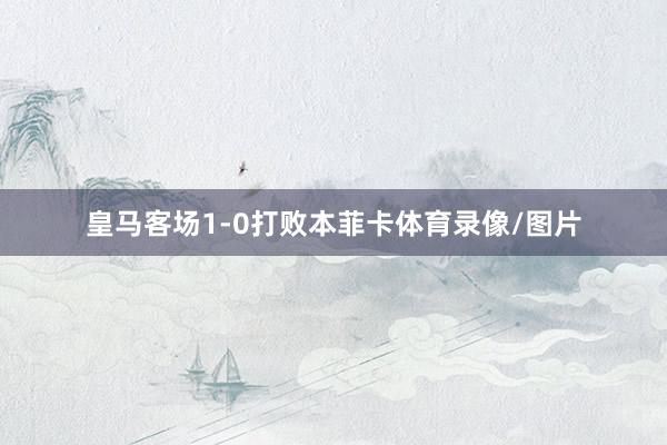 皇马客场1-0打败本菲卡体育录像/图片