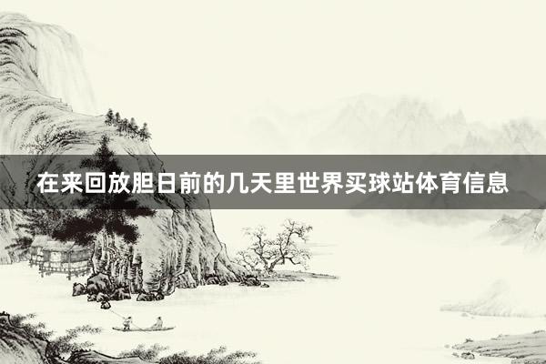 在来回放胆日前的几天里世界买球站体育信息