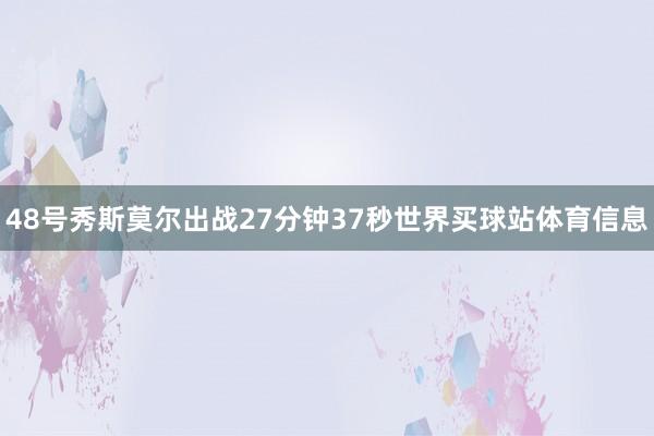 48号秀斯莫尔出战27分钟37秒世界买球站体育信息