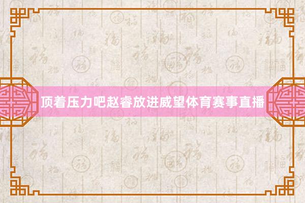 顶着压力吧赵睿放进威望体育赛事直播