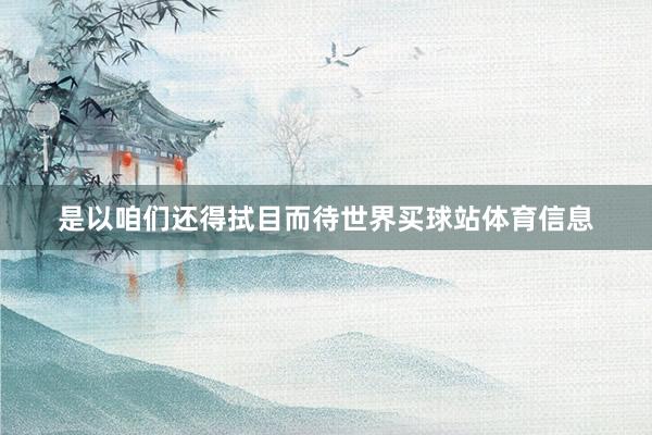 是以咱们还得拭目而待世界买球站体育信息