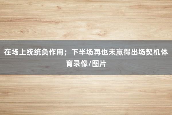 在场上统统负作用；下半场再也未赢得出场契机体育录像/图片