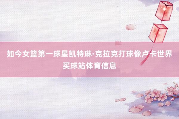 如今女篮第一球星凯特琳·克拉克打球像卢卡世界买球站体育信息