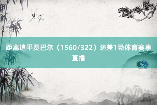 距离追平贾巴尔（1560/322）还差1场体育赛事直播