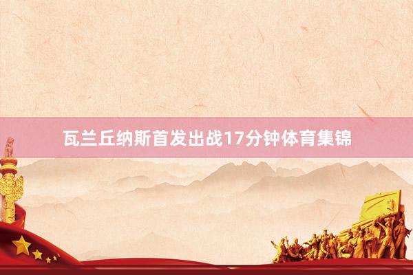 瓦兰丘纳斯首发出战17分钟体育集锦
