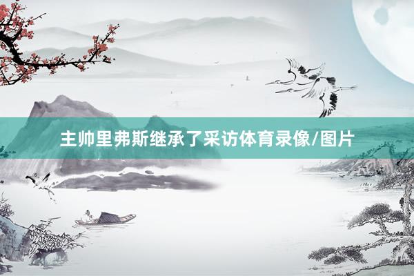 主帅里弗斯继承了采访体育录像/图片