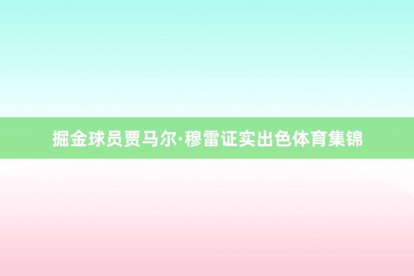 掘金球员贾马尔·穆雷证实出色体育集锦