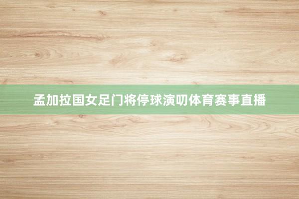 孟加拉国女足门将停球演叨体育赛事直播