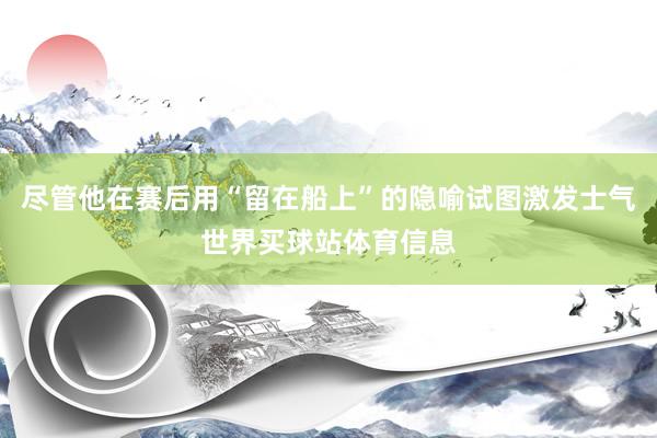 尽管他在赛后用“留在船上”的隐喻试图激发士气世界买球站体育信息
