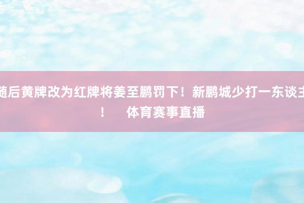 随后黄牌改为红牌将姜至鹏罚下!新鹏城少打一东谈主! 体育赛事直播