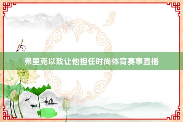 弗里克以致让他担任时尚体育赛事直播