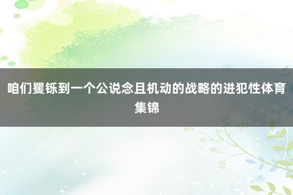 咱们矍铄到一个公说念且机动的战略的进犯性体育集锦