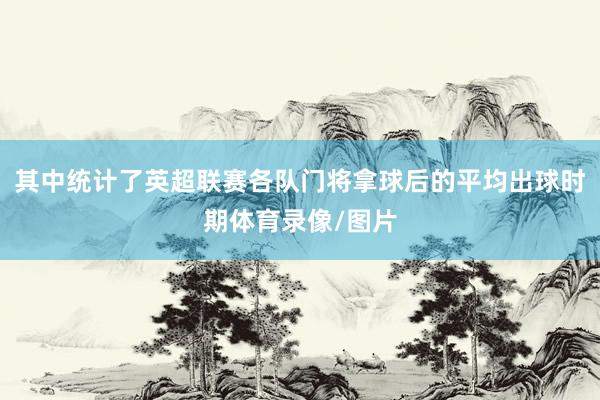 其中统计了英超联赛各队门将拿球后的平均出球时期体育录像/图片