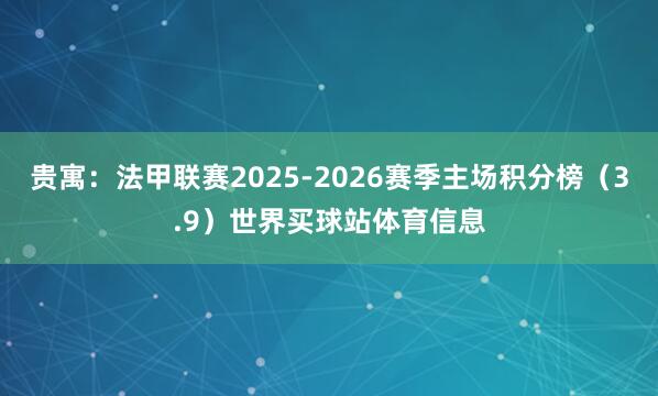贵寓：法甲联赛2025-2026赛季主场积分榜（3.9）世界买球站体育信息