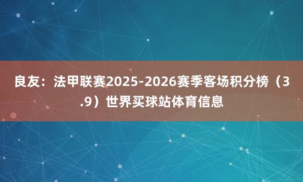 良友：法甲联赛2025-2026赛季客场积分榜（3.9）世界买球站体育信息