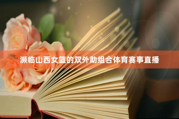 濒临山西女篮的双外助组合体育赛事直播