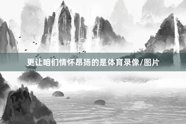 更让咱们情怀昂扬的是体育录像/图片