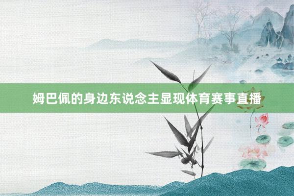 姆巴佩的身边东说念主显现体育赛事直播