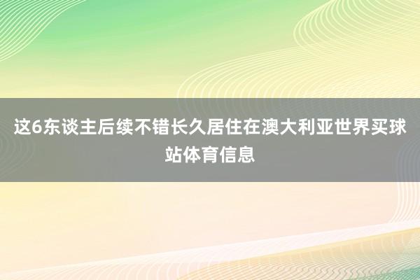 这6东谈主后续不错长久居住在澳大利亚世界买球站体育信息