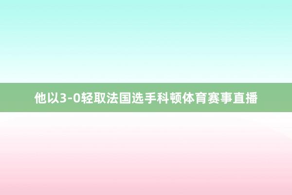 他以3-0轻取法国选手科顿体育赛事直播