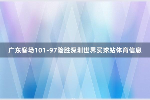 广东客场101-97险胜深圳世界买球站体育信息