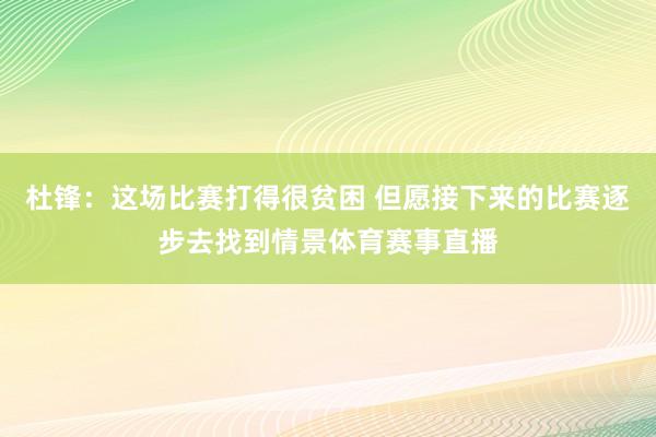 杜锋：这场比赛打得很贫困 但愿接下来的比赛逐步去找到情景体育赛事直播