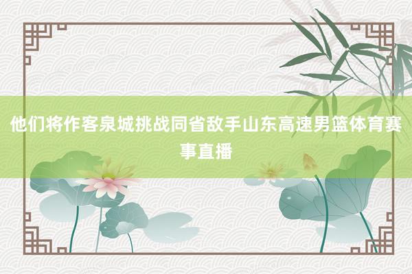 他们将作客泉城挑战同省敌手山东高速男篮体育赛事直播