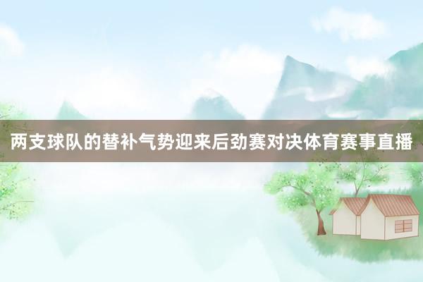两支球队的替补气势迎来后劲赛对决体育赛事直播
