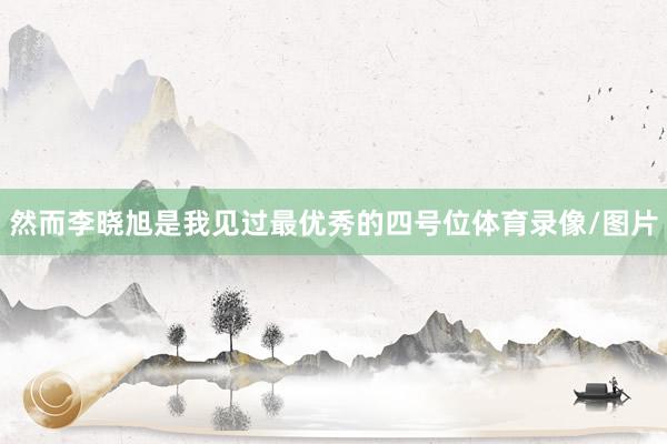 然而李晓旭是我见过最优秀的四号位体育录像/图片