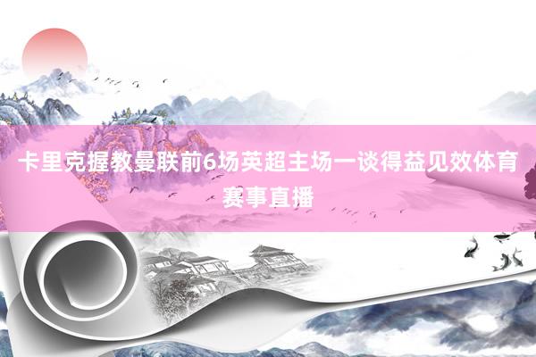 卡里克握教曼联前6场英超主场一谈得益见效体育赛事直播