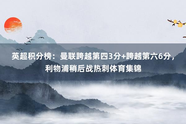 英超积分榜：曼联跨越第四3分+跨越第六6分，利物浦稍后战热刺体育集锦