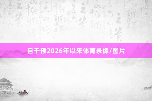 自干预2026年以来体育录像/图片