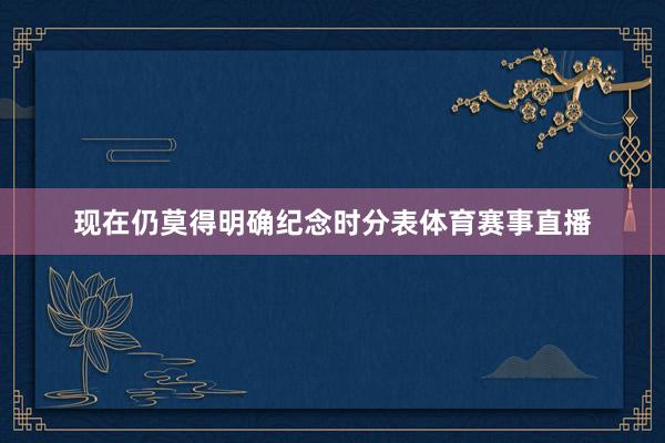 现在仍莫得明确纪念时分表体育赛事直播