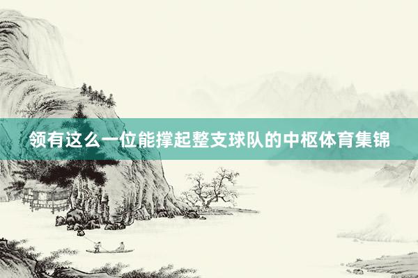 领有这么一位能撑起整支球队的中枢体育集锦