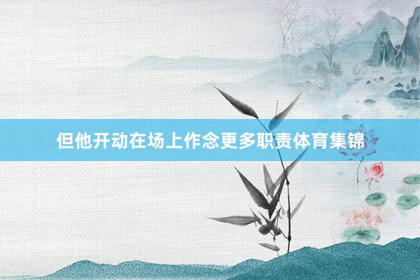 但他开动在场上作念更多职责体育集锦