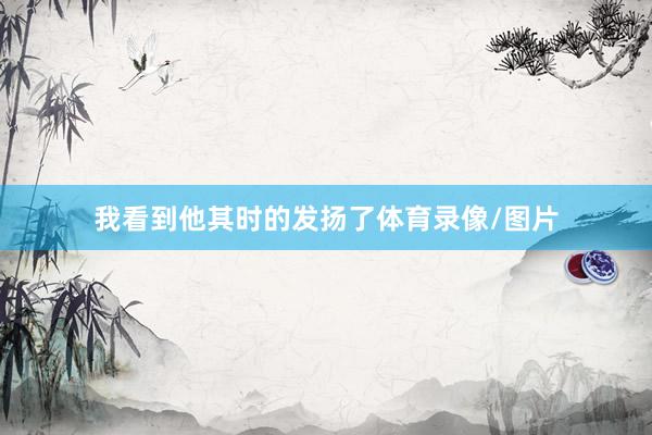 我看到他其时的发扬了体育录像/图片