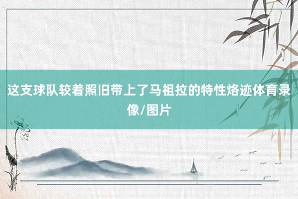 这支球队较着照旧带上了马祖拉的特性烙迹体育录像/图片