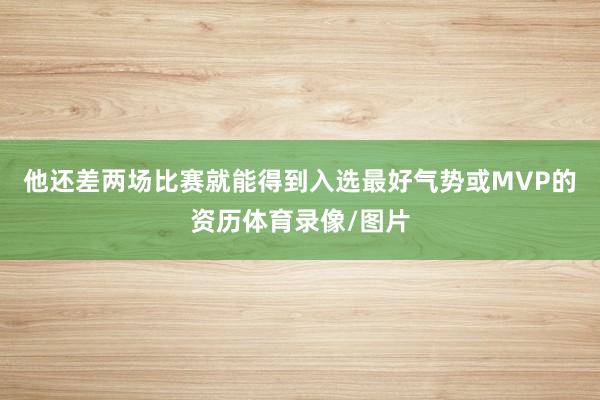 他还差两场比赛就能得到入选最好气势或MVP的资历体育录像/图片