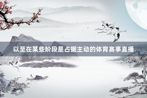 以至在某些阶段是占据主动的体育赛事直播