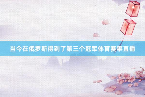 当今在俄罗斯得到了第三个冠军体育赛事直播