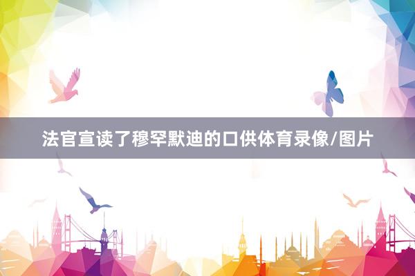 法官宣读了穆罕默迪的口供体育录像/图片