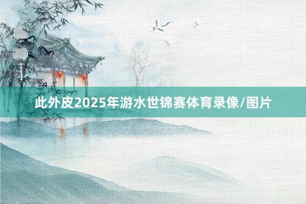 此外皮2025年游水世锦赛体育录像/图片