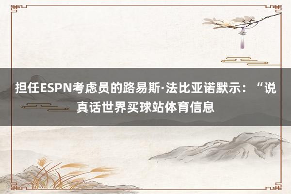 担任ESPN考虑员的路易斯·法比亚诺默示：“说真话世界买球站体育信息