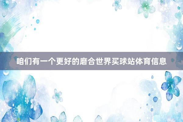 咱们有一个更好的磨合世界买球站体育信息