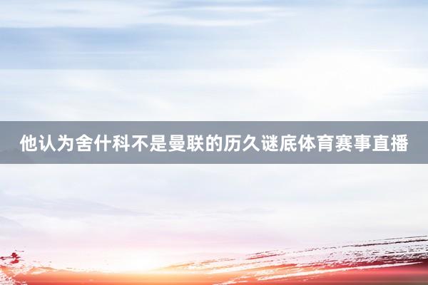 他认为舍什科不是曼联的历久谜底体育赛事直播