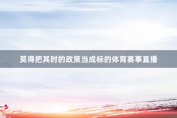 莫得把其时的政策当成标的体育赛事直播