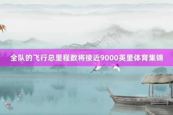 全队的飞行总里程数将接近9000英里体育集锦