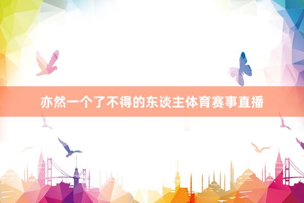亦然一个了不得的东谈主体育赛事直播